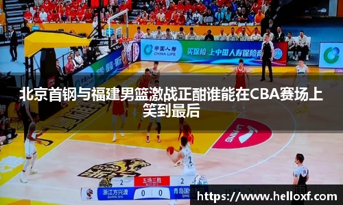低调看球北京首钢与福建男篮激战正酣谁能在CBA赛场上笑到最后